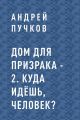 Дом для призрака – 2. Куда идёшь, человек?