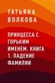 Принцесса с горьким именем. Книга 1. Падение фамилии