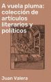 A vuela pluma: coleccion de articulos literarios y politicos