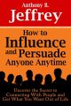 How to Influence and Persuade Anyone Anytime: Uncover the Secret to Connecting With People and Get What You Want Out of Life