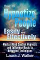 How to Hypnotize People Easily and Effectively: Master Mind Control Hypnosis and Influence Basic to Advanced Techniques