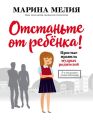 Отстаньте от ребёнка! Простые правила мудрых родителей. Второе издание, дополненное