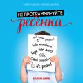 Не программируйте ребенка: Как наши слова влияют на судьбу детей