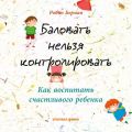 Баловать нельзя контролировать. Как воспитать счастливого ребенка