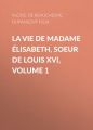 La Vie de Madame Elisabeth, soeur de Louis XVI, Volume 1