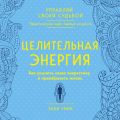 Целительная энергия. Как усилить свою энергетику и преобразить жизнь