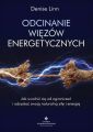 Odcinanie wiezow energetycznych. Jak uwolnic sie od ograniczen i odzyskac swoja naturalna sile i energie