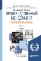 Производственный менеджмент. Теория и практика в 2 ч. Часть 1. Учебник для вузов