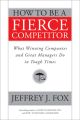 How to Be a Fierce Competitor. What Winning Companies and Great Managers Do in Tough Times