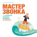 Мастер звонка. Как объяснять, убеждать, продавать по телефону