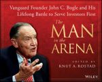 The Man in the Arena. Vanguard Founder John C. Bogle and His Lifelong Battle to Serve Investors First