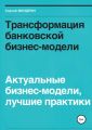 Трансформация банковской бизнес-модели. Актуальные бизнес-модели, лучшие практики