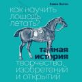 Как научить лошадь летать? Тайная история творчества, изобретений и открытий