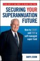 Securing Your Superannuation Future. How to Start and Run a Self Managed Super Fund