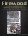 Firewood: An Expert Introduction to Equipment, Trees, Harvesting and Understanding This Valuable Resource