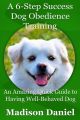 A 6-Step Success Dog Obedience Training: An Amazing Quick Guide to Having Well-Behaved Dog