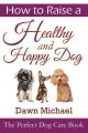 How to Raise a Healthy and Happy Dog: The Perfect Dog Care Book